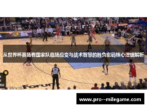 从世界杯赛场看国家队临场应变与战术智慧的胜负密码核心逻辑解析