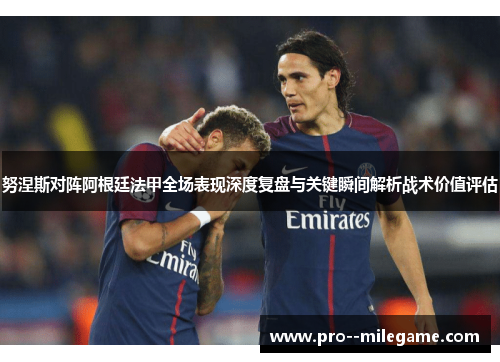 努涅斯对阵阿根廷法甲全场表现深度复盘与关键瞬间解析战术价值评估