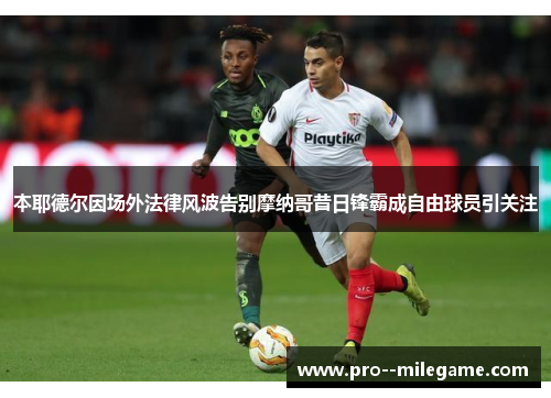 本耶德尔因场外法律风波告别摩纳哥昔日锋霸成自由球员引关注