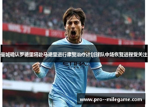曼城确认罗德里将赴马德里进行康复治疗计划球队中场恢复进程受关注