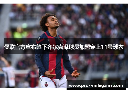 曼联官方宣布签下齐尔克泽球员加盟穿上11号球衣