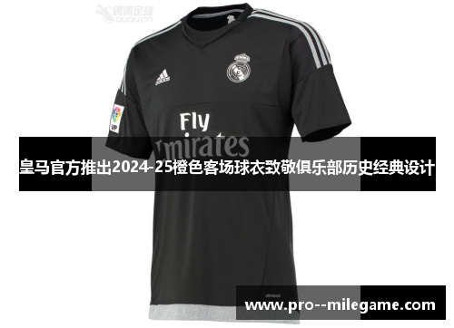 皇马官方推出2024-25橙色客场球衣致敬俱乐部历史经典设计